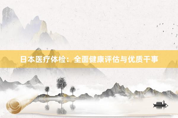 日本医疗体检：全面健康评估与优质干事