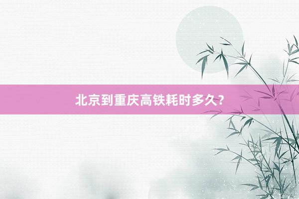 北京到重庆高铁耗时多久？