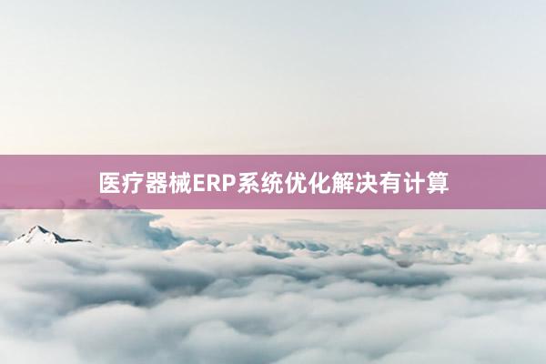 医疗器械ERP系统优化解决有计算