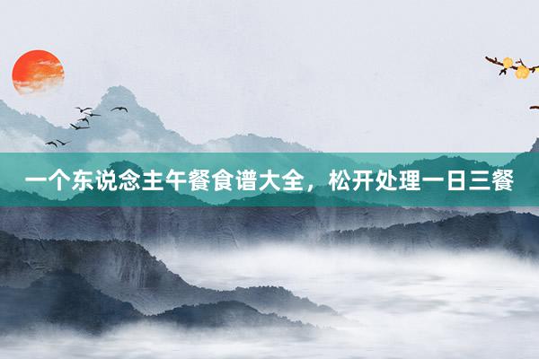 一个东说念主午餐食谱大全，松开处理一日三餐