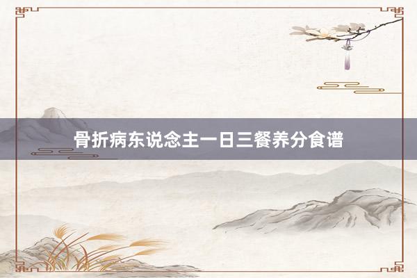 骨折病东说念主一日三餐养分食谱