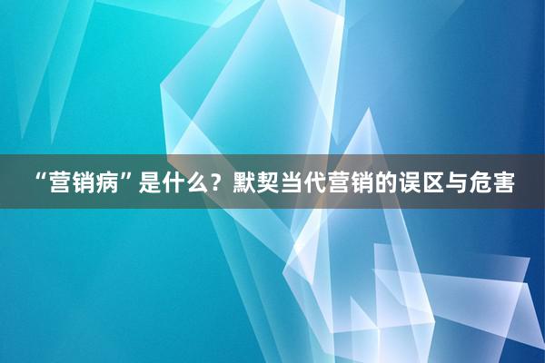 “营销病”是什么？默契当代营销的误区与危害