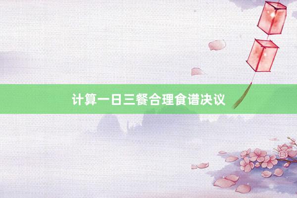 计算一日三餐合理食谱决议