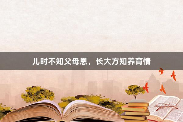 儿时不知父母恩，长大方知养育情